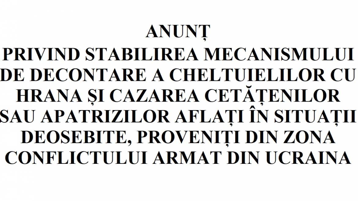 ANUNȚ PRIVIND STABILIREA MECANISMULUI DE DECONTARE A CHELTUIELILOR CU HRANA ȘI CAZAREA CETĂȚENILOR SAU APATRIZILOR AFLAȚI ÎN SITUAȚII DEOSEBITE,  PROVENIȚI DIN ZONA CONFLICTULUI ARMAT DIN UCRAINA