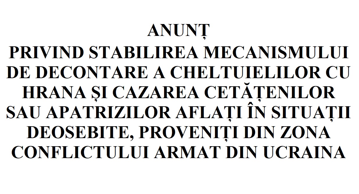 ANUNȚ PRIVIND STABILIREA MECANISMULUI DE DECONTARE A CHELTUIELILOR CU HRANA ȘI CAZAREA CETĂȚENILOR SAU APATRIZILOR AFLAȚI ÎN SITUAȚII DEOSEBITE,  PROVENIȚI DIN ZONA CONFLICTULUI ARMAT DIN UCRAINA
