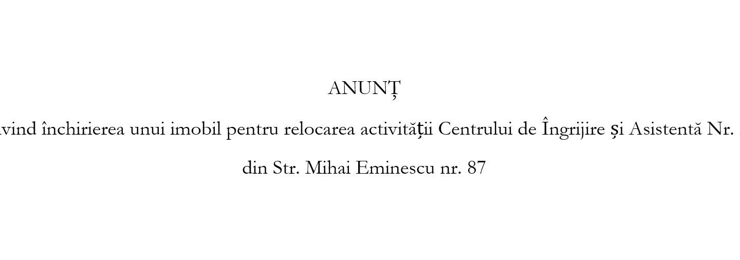 Anunt privind închirierea unui imobil pentru relocarea activității Centrului de Îngrijire și Asistentă Nr. 2 din Str. Mihai Eminescu nr. 87 prin procedura de negociere directa.