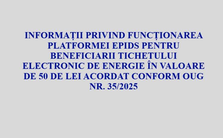 INFORMAȚII PRIVIND FUNCȚIONAREA PLATFORMEI EPIDS PENTRU BENEFICIARII TICHETULUI ELECTRONIC DE ENERGIE ÎN VALOARE DE 50 DE LEI ACORDAT CONFORM OUG NR. 35/2025